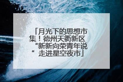 月光下的思想市集！德州天衢新区“新新向荣青年说”走进星空夜市