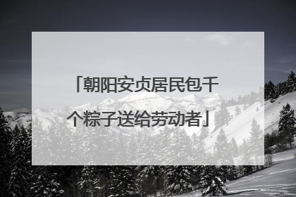 朝阳安贞居民包千个粽子送给劳动者