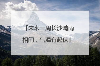 未来一周长沙晴雨相间，气温有起伏