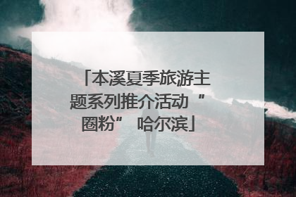 本溪夏季旅游主题系列推介活动“圈粉” 哈尔滨