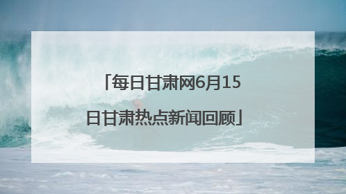 每日甘肃网6月15日甘肃热点新闻回顾