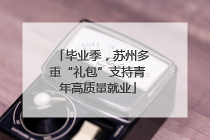 毕业季，苏州多重“礼包”支持青年高质量就业
