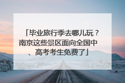 毕业旅行季去哪儿玩？南京这些景区面向全国中、高考考生免费了