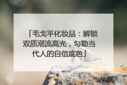 毛戈平化妆品：解锁双质潮流高光，勾勒当代人的自信底色