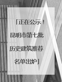 正在公示！昆明市第七批历史建筑推荐名单出炉