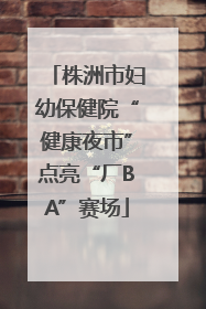 株洲市妇幼保健院“健康夜市”点亮“厂BA”赛场