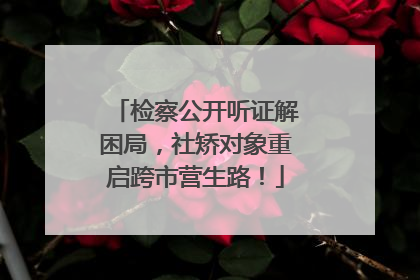 检察公开听证解困局，社矫对象重启跨市营生路！