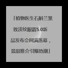 植物医生石斛兰紧致淡纹眼霜5.0新品发布会圆满落幕，景甜推介引爆热潮