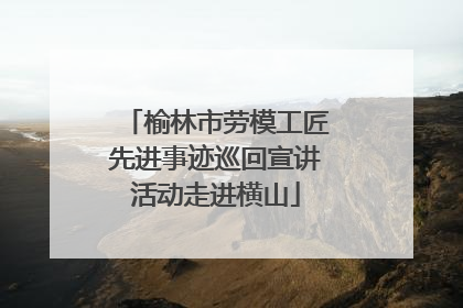 榆林市劳模工匠先进事迹巡回宣讲活动走进横山