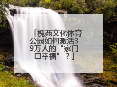 槐苑文化体育公园如何激活39万人的“家门口幸福”？