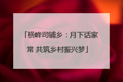 横峰司铺乡：月下话家常 共筑乡村振兴梦