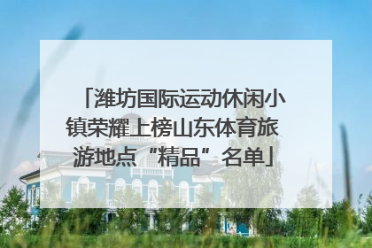 潍坊国际运动休闲小镇荣耀上榜山东体育旅游地点“精品”名单