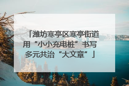 潍坊寒亭区寒亭街道用“小小充电桩”书写多元共治“大文章”