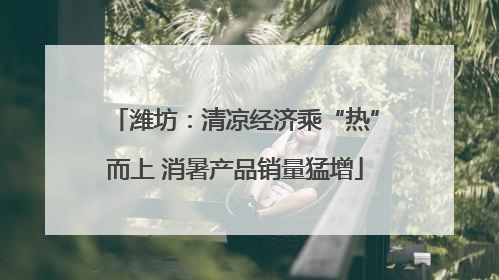 潍坊：清凉经济乘“热”而上 消暑产品销量猛增