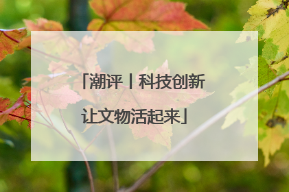 潮评丨科技创新让文物活起来