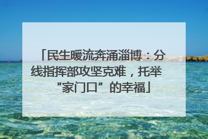 民生暖流奔涌淄博：分线指挥部攻坚克难，托举“家门口”的幸福