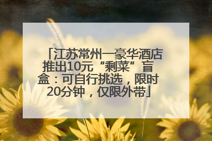 江苏常州一豪华酒店推出10元“剩菜”盲盒：可自行挑选，限时20分钟，仅限外带
