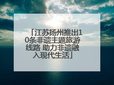 江苏扬州推出10条非遗主题旅游线路 助力非遗融入现代生活