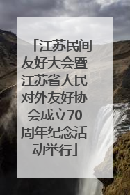 江苏民间友好大会暨江苏省人民对外友好协会成立70周年纪念活动举行