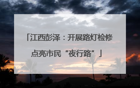 江西彭泽：开展路灯检修 点亮市民“夜行路”