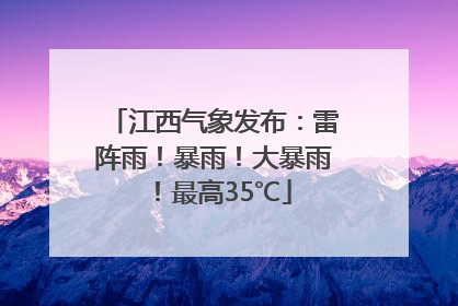 江西气象发布：雷阵雨！暴雨！大暴雨！最高35℃