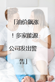 油价飙涨！多家能源公司发出警告