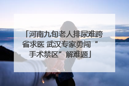 河南九旬老人排尿难跨省求医 武汉专家勇闯“手术禁区”解难题