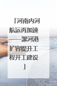 河南内河航运再加速——漯河港扩容提升工程开工建设