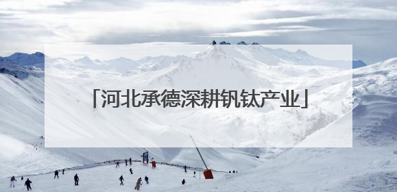 河北承德深耕钒钛产业