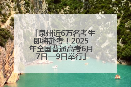 泉州近6万名考生即将赴考！2025年全国普通高考6月7日—9日举行