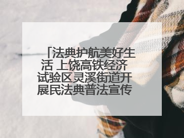 法典护航美好生活 上饶高铁经济试验区灵溪街道开展民法典普法宣传月系列活动