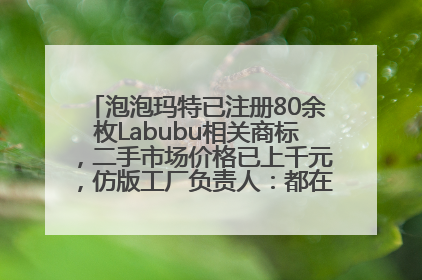 泡泡玛特已注册80余枚Labubu相关商标，二手市场价格已上千元，仿版工厂负责人：都在欠货，根本不够分