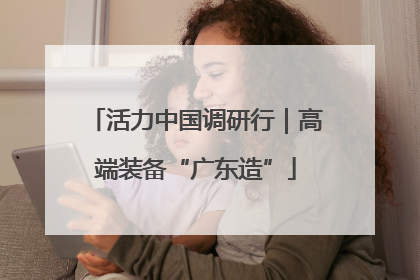 活力中国调研行｜高端装备“广东造”