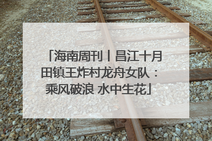 海南周刊丨昌江十月田镇王炸村龙舟女队：乘风破浪 水中生花