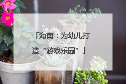 海南：为幼儿打造“游戏乐园”