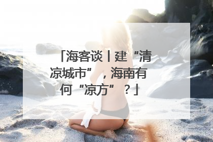 海客谈丨建“清凉城市”，海南有何“凉方”？