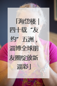 海岱楼｜四十载“友约”五洲，淄博全球朋友圈绽放新淄彩