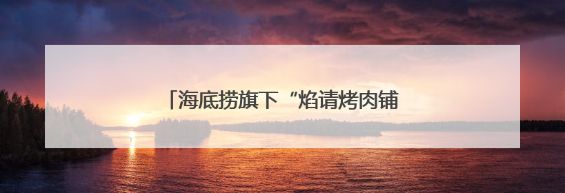 海底捞旗下“焰请烤肉铺子”山东首店落户青岛