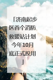 济南起步区首个消防救援站计划今年10月底正式投用