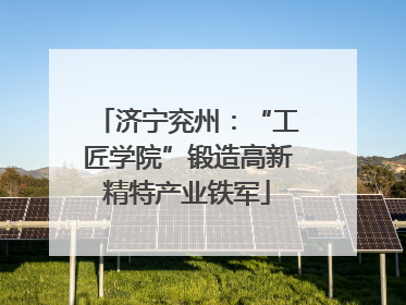 济宁兖州：“工匠学院”锻造高新精特产业铁军