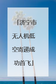 济宁市无人机低空寄递成功首飞