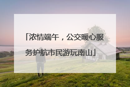 浓情端午，公交暖心服务护航市民游玩南山