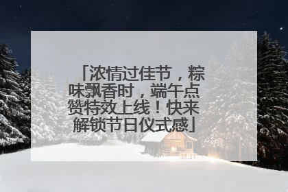 浓情过佳节，粽味飘香时，端午点赞特效上线！快来解锁节日仪式感