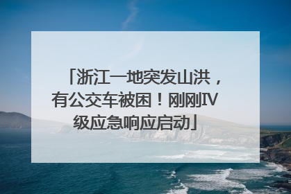 浙江一地突发山洪，有公交车被困！刚刚Ⅳ级应急响应启动