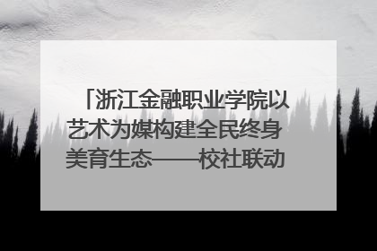 浙江金融职业学院以艺术为媒构建全民终身美育生态——校社联动共谱美育新篇章