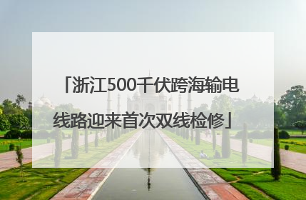 浙江500千伏跨海输电线路迎来首次双线检修