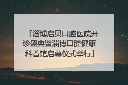 淄博启贝口腔医院开诊盛典暨淄博口腔健康科普馆启幕仪式举行
