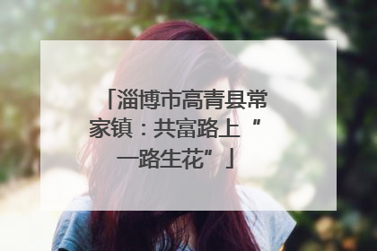 淄博市高青县常家镇：共富路上“一路生花”