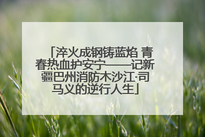 淬火成钢铸蓝焰 青春热血护安宁——记新疆巴州消防木沙江·司马义的逆行人生
