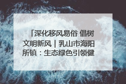 深化移风易俗 倡树文明新风｜乳山市海阳所镇：生态绿色引领健康生活新时尚